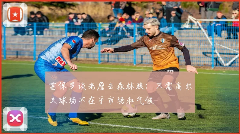 富保罗谈老詹去森林狼：只需高尔夫球场不在乎市场和气候