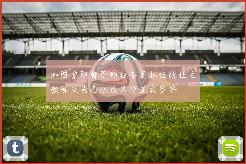 加图索即将签约拉齐奥担任新任主教练交易已达成只待正式签字