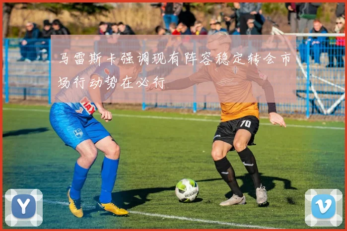 马雷斯卡强调现有阵容稳定转会市场行动势在必行
