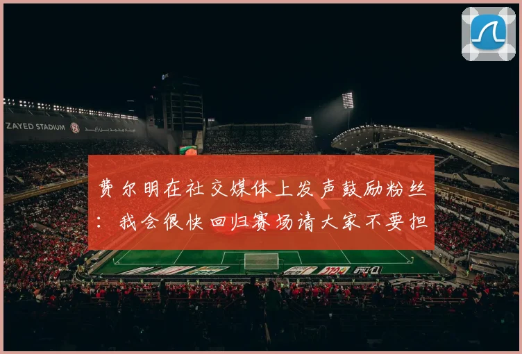 费尔明在社交媒体上发声鼓励粉丝：我会很快回归赛场请大家不要担心
