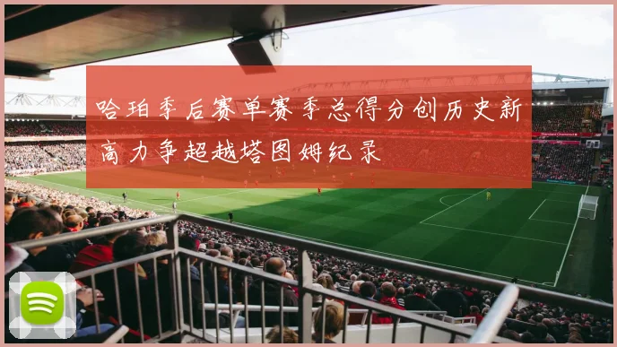 哈珀季后赛单赛季总得分创历史新高力争超越塔图姆纪录