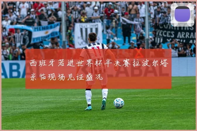 西班牙若进世界杯半决赛拉波尔塔亲临现场见证盛况