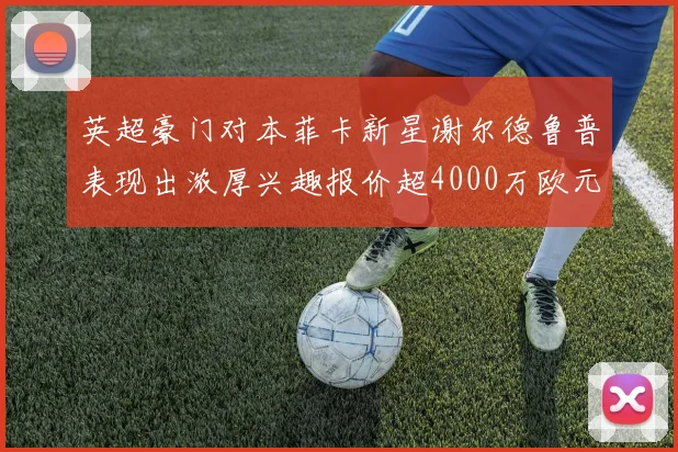 英超豪门对本菲卡新星谢尔德鲁普表现出浓厚兴趣报价超4000万欧元可行