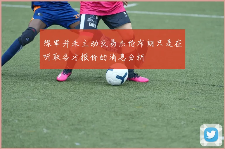 绿军并未主动交易杰伦布朗只是在听取各方报价的消息分析