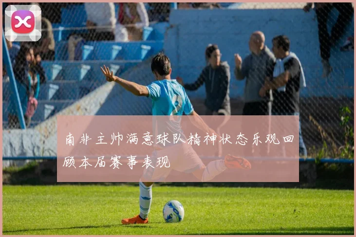 南非主帅满意球队精神状态乐观回顾本届赛事表现