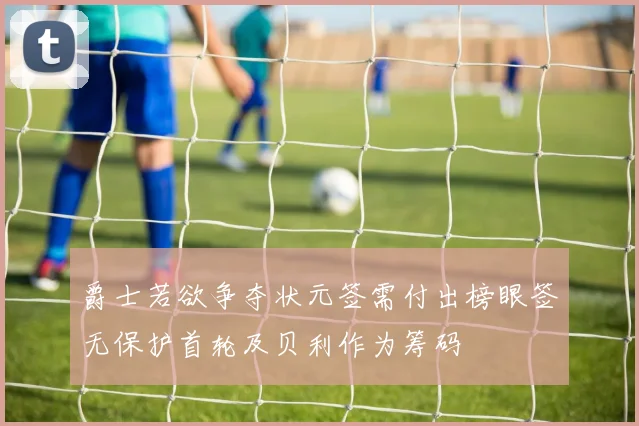 爵士若欲争夺状元签需付出榜眼签无保护首轮及贝利作为筹码