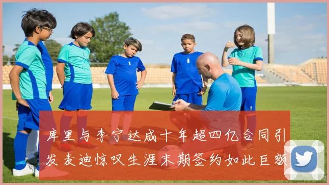 库里与李宁达成十年超四亿合同引发麦迪惊叹生涯末期签约如此巨额前所未闻