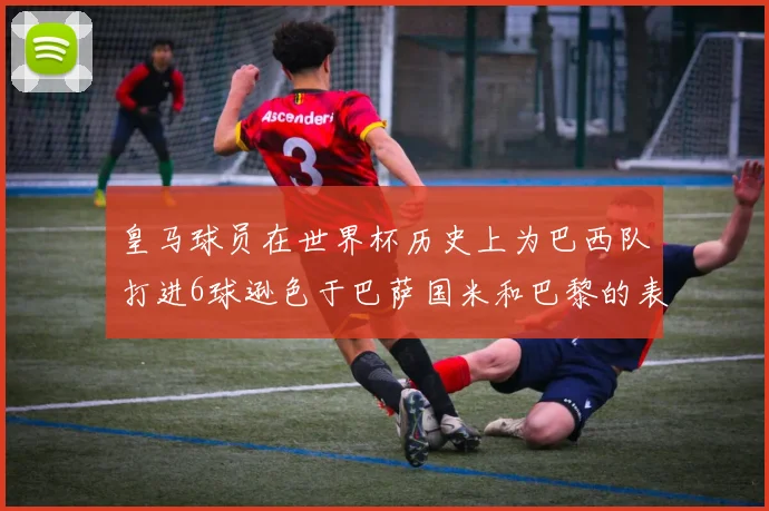 皇马球员在世界杯历史上为巴西队打进6球逊色于巴萨国米和巴黎的表现
