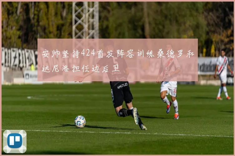 安帅坚持424首发阵容训练桑德罗和达尼洛担任边后卫