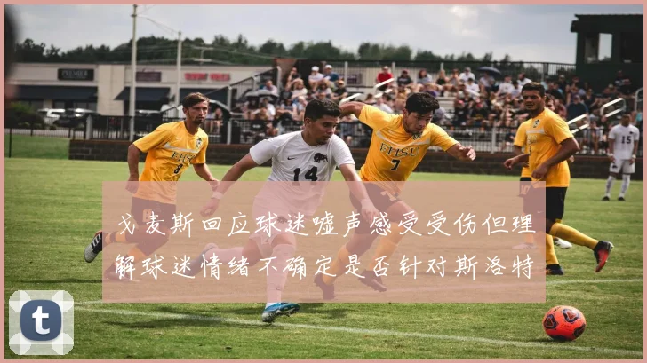 戈麦斯回应球迷嘘声感受受伤但理解球迷情绪不确定是否针对斯洛特