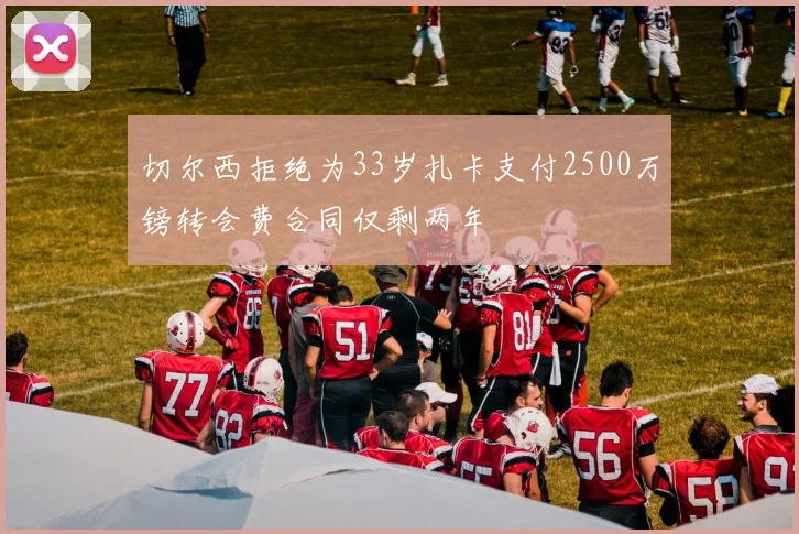 切尔西拒绝为33岁扎卡支付2500万镑转会费合同仅剩两年