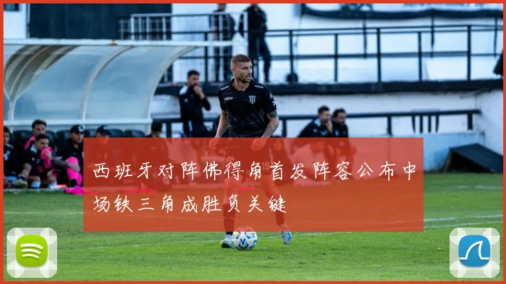 西班牙对阵佛得角首发阵容公布中场铁三角成胜负关键