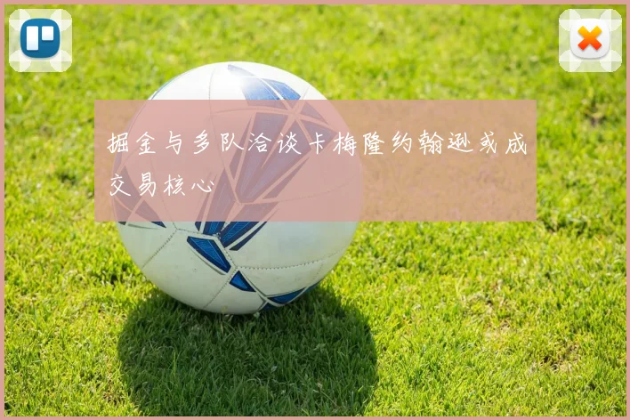 掘金与多队洽谈卡梅隆约翰逊或成交易核心