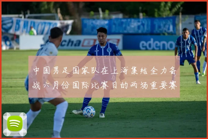 中国男足国家队在上海集结全力备战六月份国际比赛日的两场重要赛事
