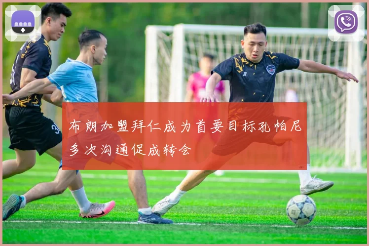布朗加盟拜仁成为首要目标孔帕尼多次沟通促成转会