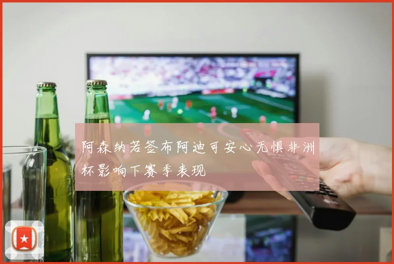 阿森纳若签布阿迪可安心无惧非洲杯影响下赛季表现