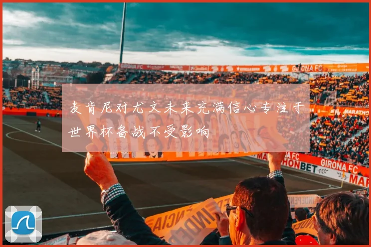 麦肯尼对尤文未来充满信心专注于世界杯备战不受影响