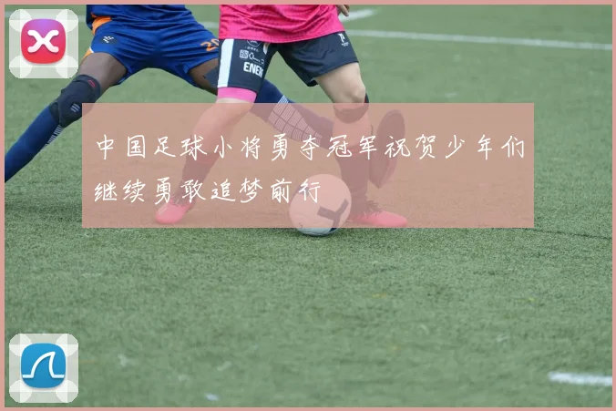 中国足球小将勇夺冠军祝贺少年们继续勇敢追梦前行