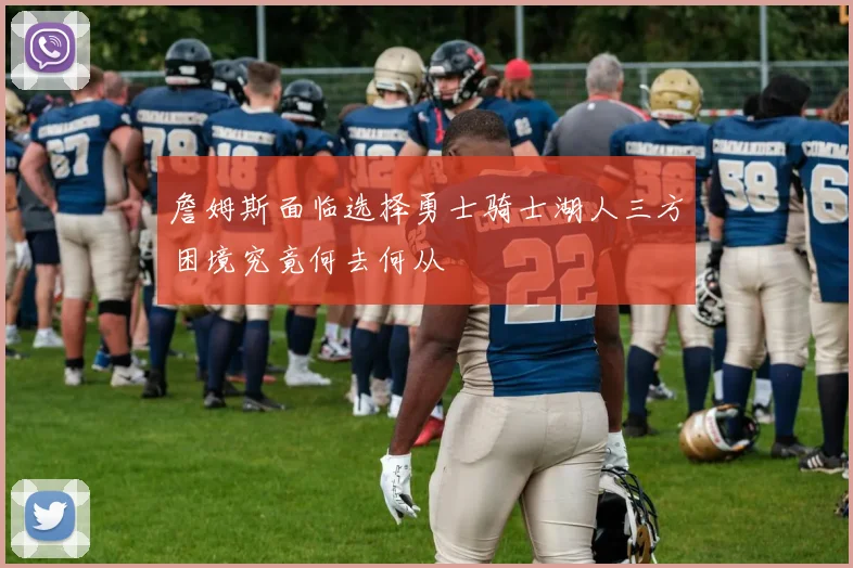 詹姆斯面临选择勇士骑士湖人三方困境究竟何去何从