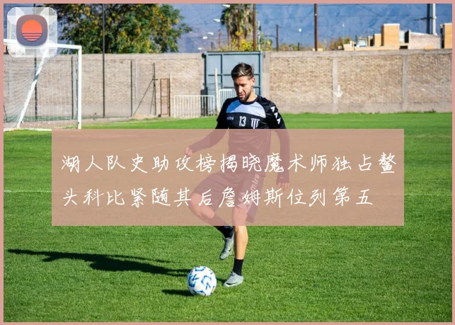 湖人队史助攻榜揭晓魔术师独占鳌头科比紧随其后詹姆斯位列第五