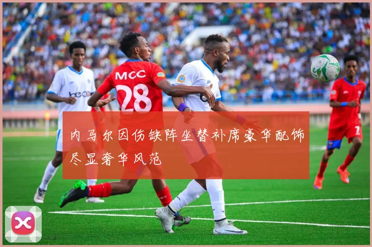 内马尔因伤缺阵坐替补席豪华配饰尽显奢华风范