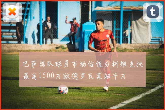巴萨离队球员市场估值分析维克托最高1500万欧德罗瓦莱超千万
