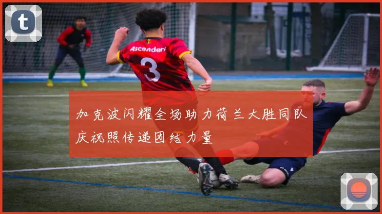 加克波闪耀全场助力荷兰大胜同队庆祝照传递团结力量